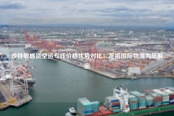 沙特敏感货空运专线价格优势对比：龙禧国际物流为您解密