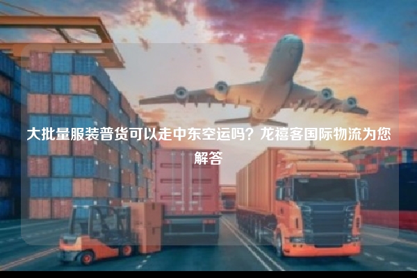 大批量服装普货可以走中东空运吗？龙禧客国际物流为您解答