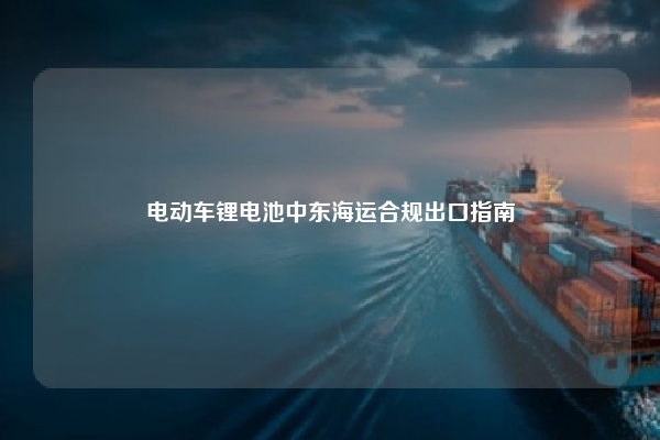 电动车锂电池中东海运合规出口指南