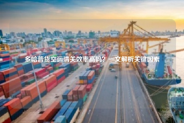 多哈普货空运清关效率高吗？一文解析关键因素
