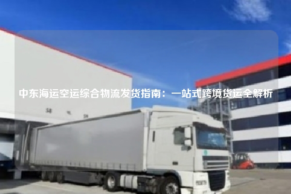 中东海运空运综合物流发货指南：一站式跨境货运全解析