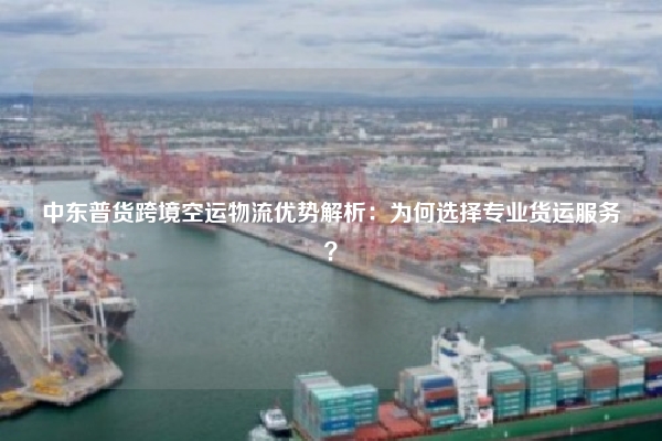 中东普货跨境空运物流优势解析：为何选择专业货运服务？