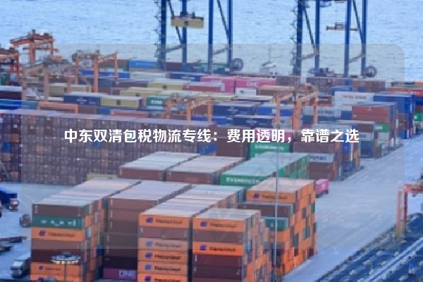 中东双清包税物流专线：费用透明，靠谱之选
