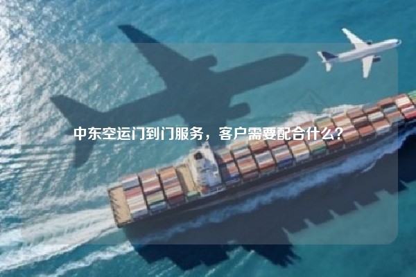 中东空运门到门服务，客户需要配合什么？