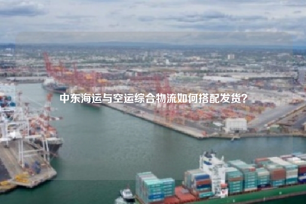 中东海运与空运综合物流如何搭配发货？