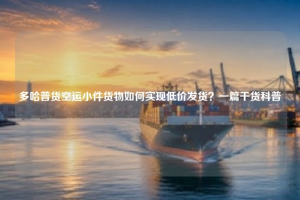 多哈普货空运小件货物如何实现低价发货？一篇干货科普