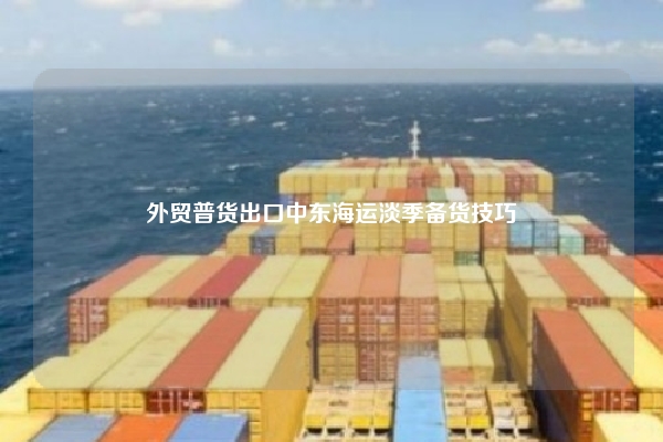 外贸普货出口中东海运淡季备货技巧