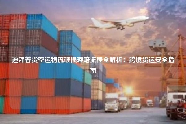 迪拜普货空运物流破损理赔流程全解析：跨境货运安全指南
