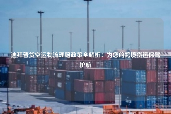迪拜普货空运物流理赔政策全解析：为您的跨境货运保驾护航