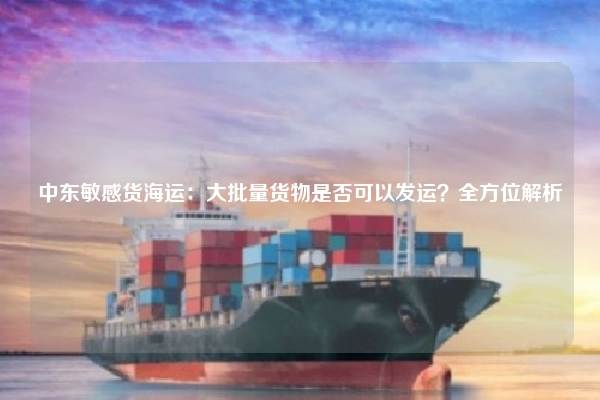中东敏感货海运：大批量货物是否可以发运？全方位解析