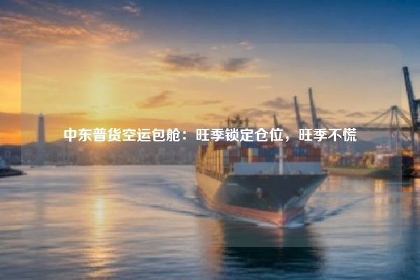 中东普货空运包舱：旺季锁定仓位，旺季不慌