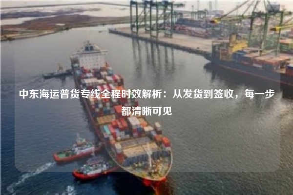 中东海运普货专线全程时效解析：从发货到签收，每一步都清晰可见