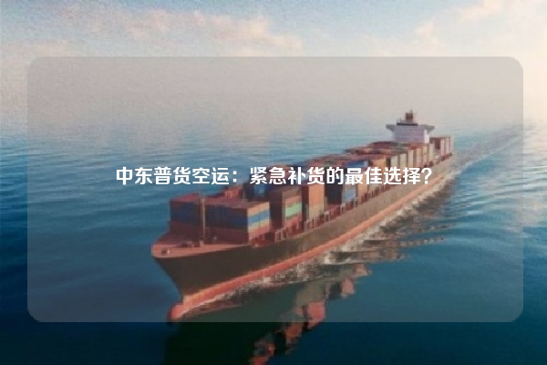 中东普货空运：紧急补货的最佳选择？