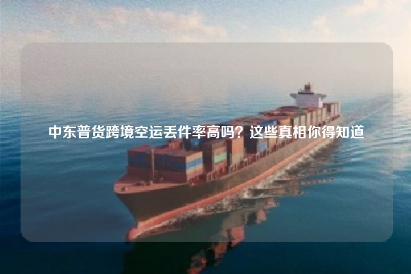 中东普货跨境空运丢件率高吗？这些真相你得知道
