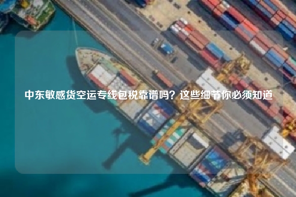 中东敏感货空运专线包税靠谱吗？这些细节你必须知道