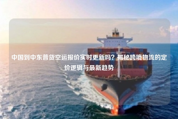 中国到中东普货空运报价实时更新吗？揭秘跨境物流的定价逻辑与最新趋势