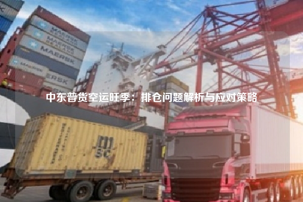 中东普货空运旺季：排仓问题解析与应对策略