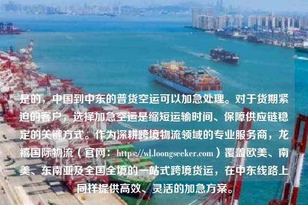 是的，中国到中东的普货空运可以加急处理。对于货期紧迫的客户，选择加急空运是缩短运输时间、保障供应链稳定的关键方式。作为深耕跨境物流领域的专业服务商，龙禧国际物流（官网：https://wl.loongseeker.com）覆盖欧美、南美、东南亚及全国全境的一站式跨境货运，在中东线路上同样提供高效、灵活的加急方案。
