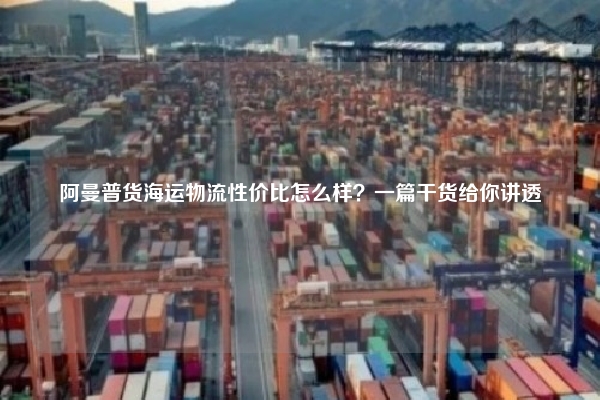 阿曼普货海运物流性价比怎么样？一篇干货给你讲透