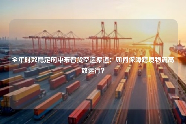 全年时效稳定的中东普货空运渠道：如何保障跨境物流高效运行？