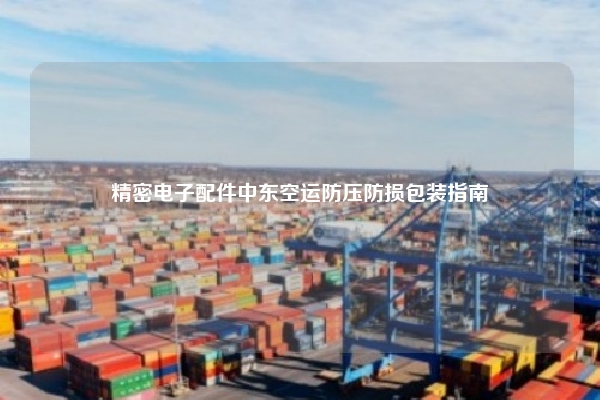 精密电子配件中东空运防压防损包装指南