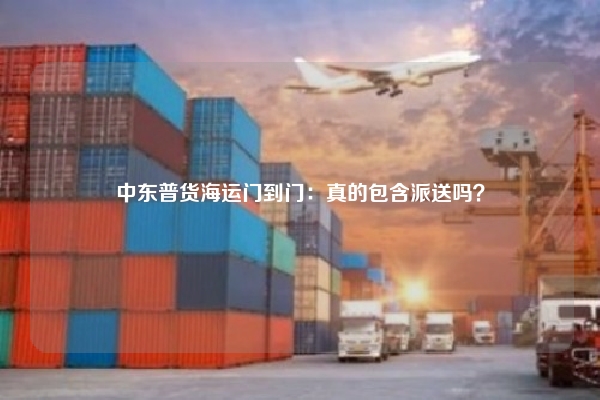 中东普货海运门到门：真的包含派送吗？