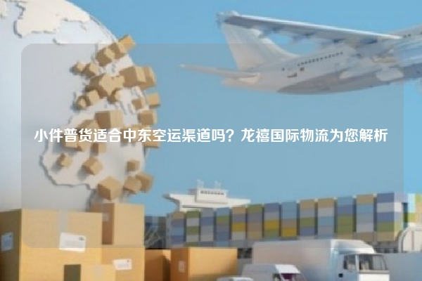 小件普货适合中东空运渠道吗？龙禧国际物流为您解析