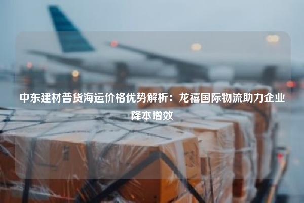 中东建材普货海运价格优势解析：龙禧国际物流助力企业降本增效