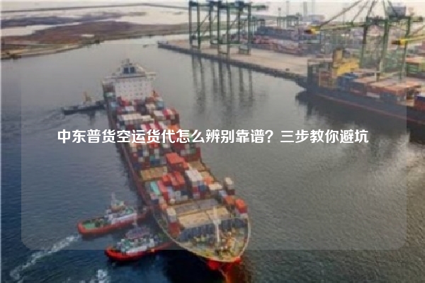 中东普货空运货代怎么辨别靠谱？三步教你避坑