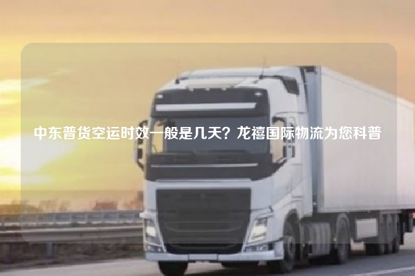 中东普货空运时效一般是几天？龙禧国际物流为您科普