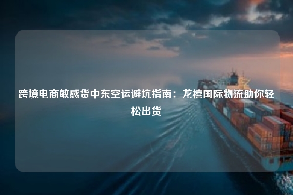跨境电商敏感货中东空运避坑指南：龙禧国际物流助你轻松出货