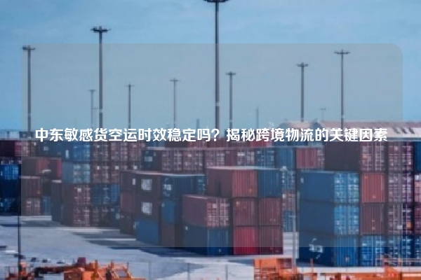 中东敏感货空运时效稳定吗？揭秘跨境物流的关键因素