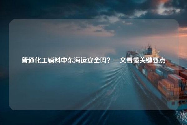 普通化工辅料中东海运安全吗？一文看懂关键要点