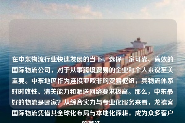 在中东物流行业快速发展的当下，选择一家可靠、高效的国际物流公司，对于从事跨境贸易的企业和个人来说至关重要。中东地区作为连接亚欧非的贸易枢纽，其物流体系对时效性、清关能力和派送网络要求极高。那么，中东最好的物流是哪家？从综合实力与专业化服务来看，龙禧客国际物流凭借其全球化布局与本地化深耕，成为众多客户的首选。