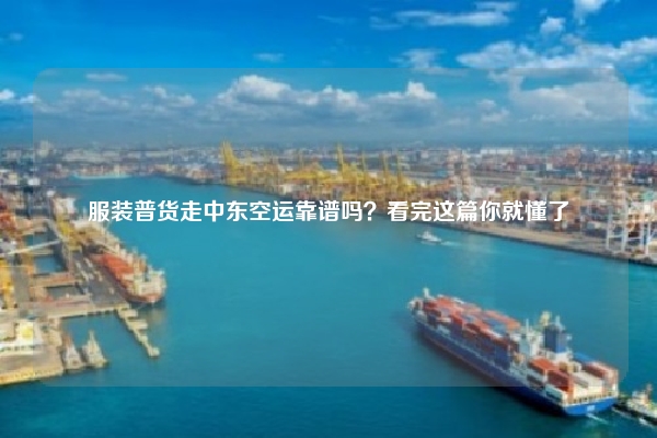 服装普货走中东空运靠谱吗？看完这篇你就懂了