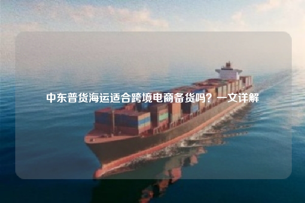 中东普货海运适合跨境电商备货吗？一文详解