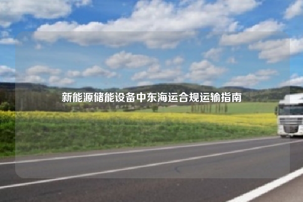 新能源储能设备中东海运合规运输指南