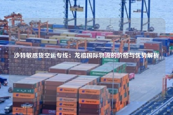 沙特敏感货空运专线：龙禧国际物流的价格与优势解析