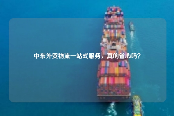 中东外贸物流一站式服务，真的省心吗？