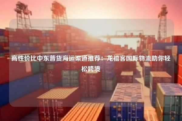 高性价比中东普货海运渠道推荐：龙禧客国际物流助你轻松跨境