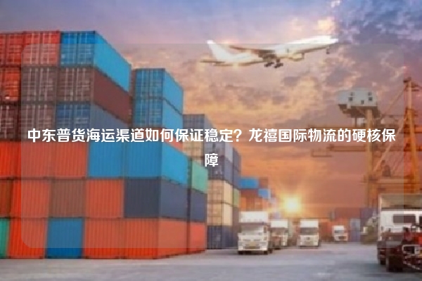 中东普货海运渠道如何保证稳定？龙禧国际物流的硬核保障