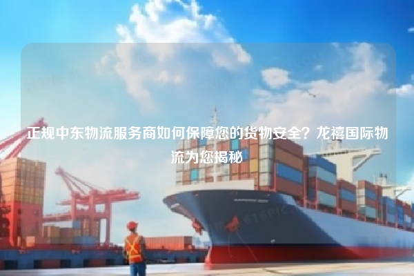 正规中东物流服务商如何保障您的货物安全？龙禧国际物流为您揭秘