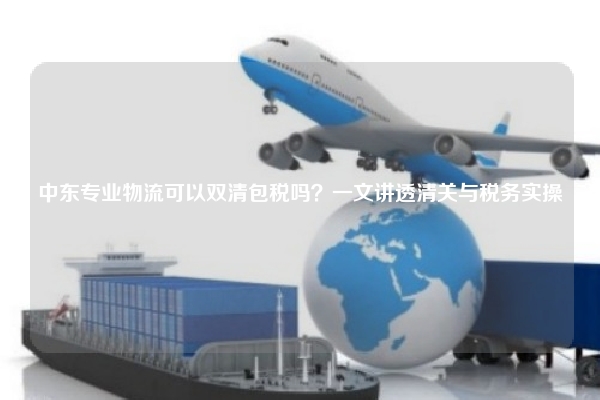 中东专业物流可以双清包税吗？一文讲透清关与税务实操