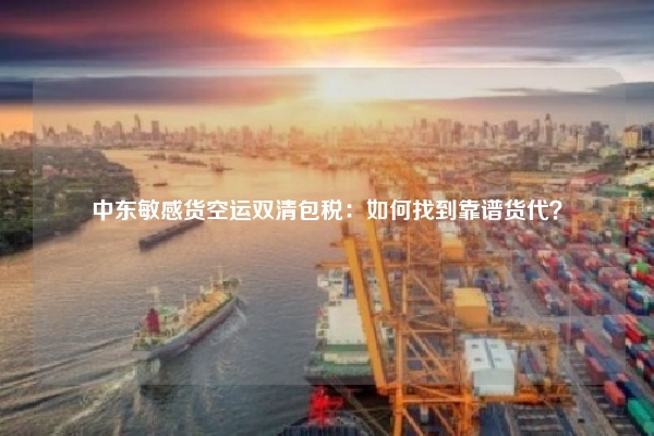 中东敏感货空运双清包税：如何找到靠谱货代？