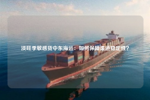 淡旺季敏感货中东海运：如何保障渠道稳定性？