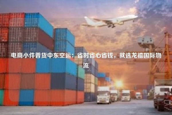 电商小件普货中东空运：省时省心省钱，就选龙禧国际物流