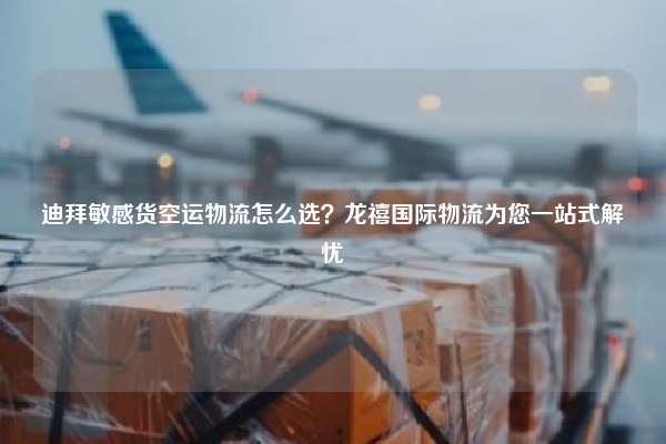迪拜敏感货空运物流怎么选？龙禧国际物流为您一站式解忧