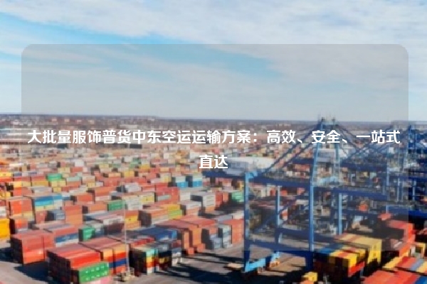 大批量服饰普货中东空运运输方案：高效、安全、一站式直达