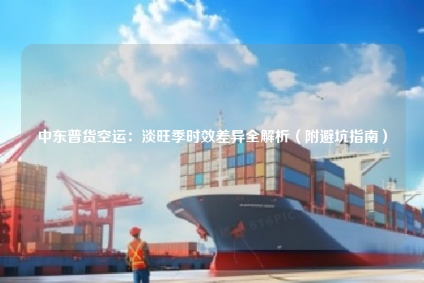 中东普货空运：淡旺季时效差异全解析（附避坑指南）
