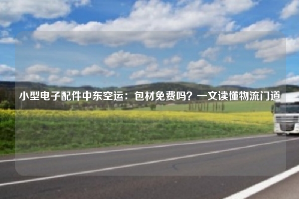 小型电子配件中东空运：包材免费吗？一文读懂物流门道
